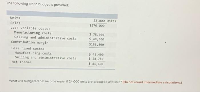 The following static budget is provided: Units Sales Less variable costs: Manufacturing