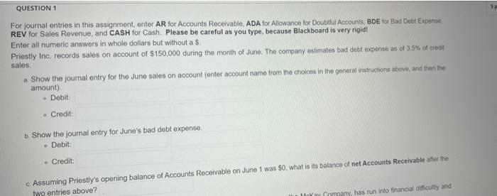 QUESTION 1 For journal entries in this assignment, enter AR for Accounts