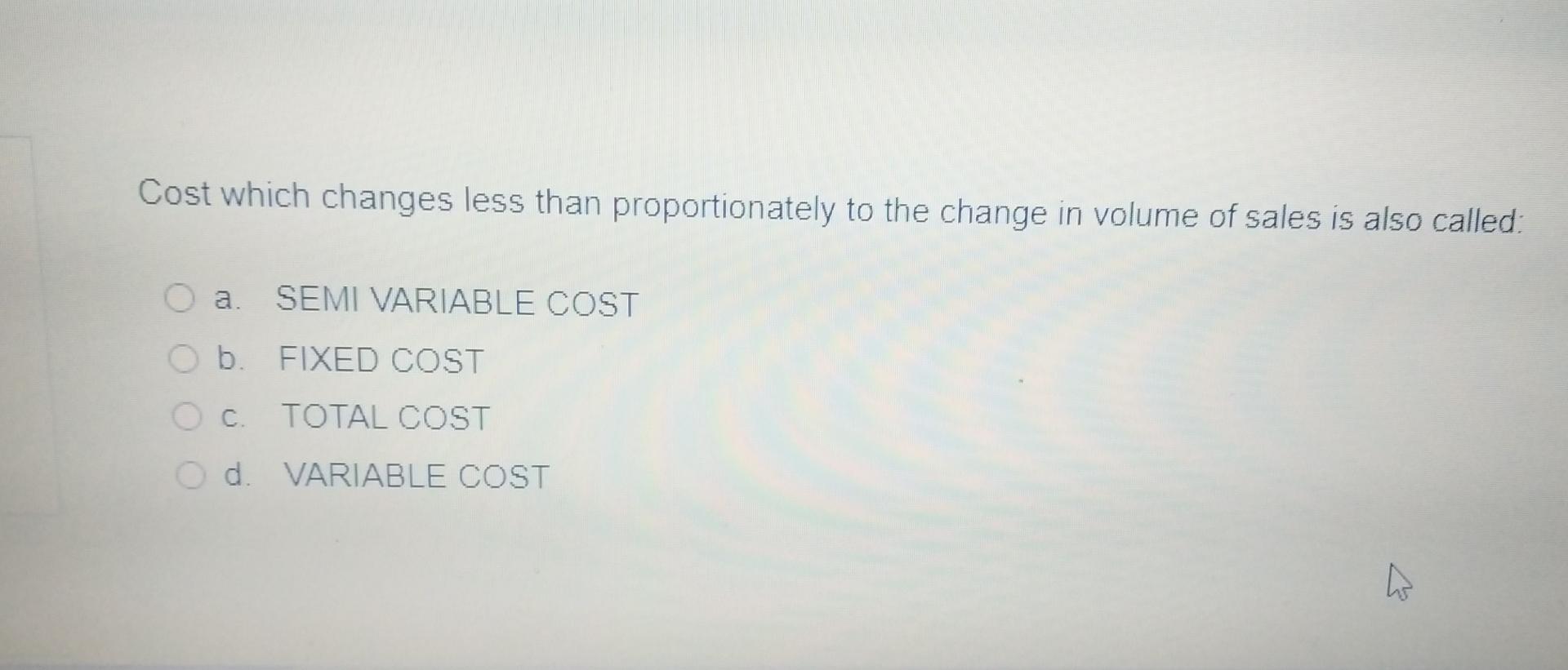 Cost which changes less than proportionately to the change in volume of