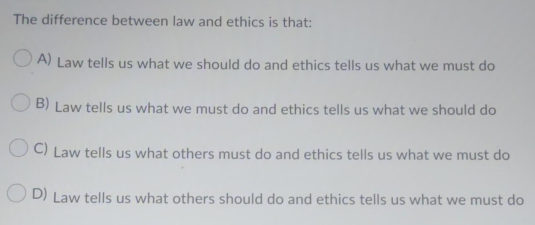 The difference between law and ethics is that: A) Law tells us