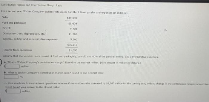 Contribution Margin and Contribution Margin Ratio For a recent year, Wicker Company-owned