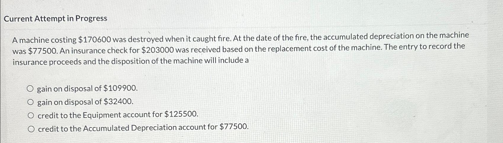 Current Attempt in Progress A machine costing $170600 was destroyed when it