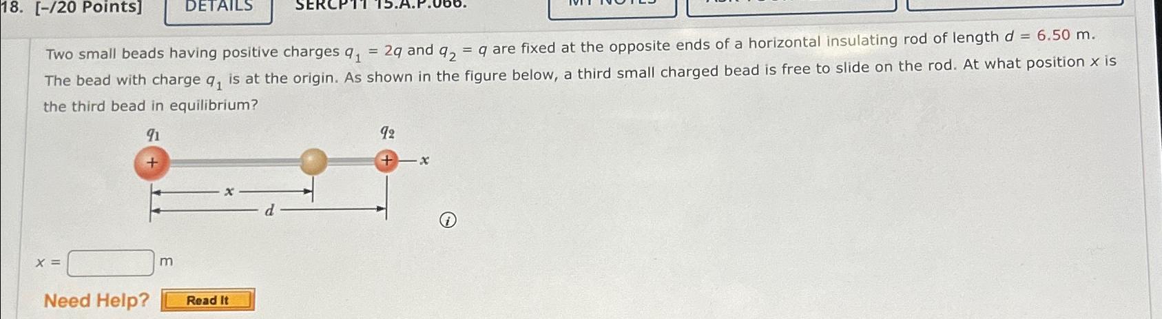18. [-/20 Points] DETAILS Two small beads having positive charges q =