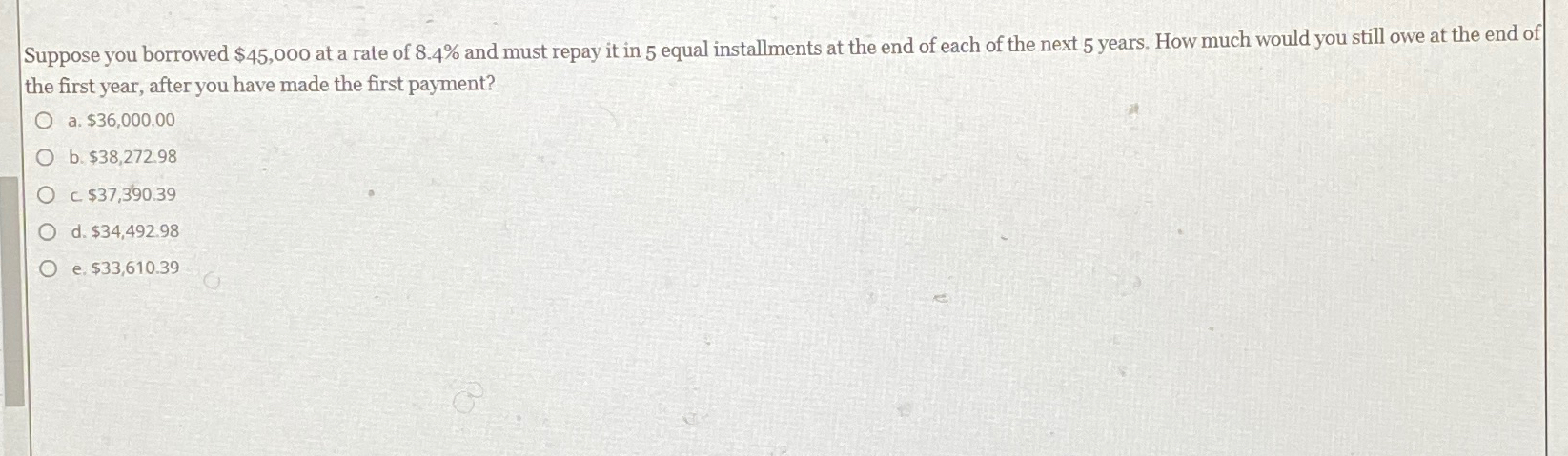Suppose you borrowed $45,000 at a rate of 8.4% and must