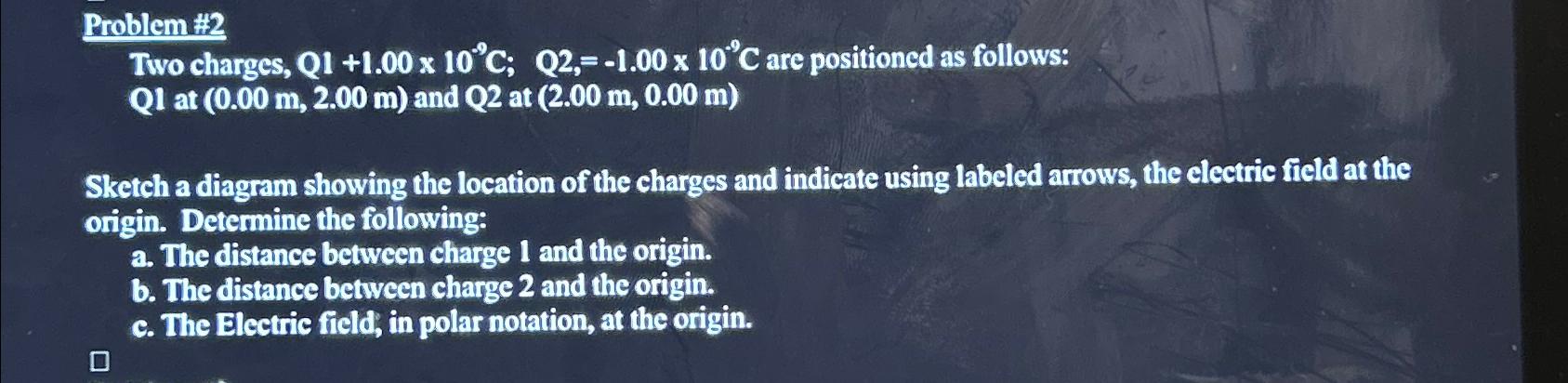 Problem #2 Two charges, Q1 +1.00 x 10C; Q2,= -1.00 x 10C