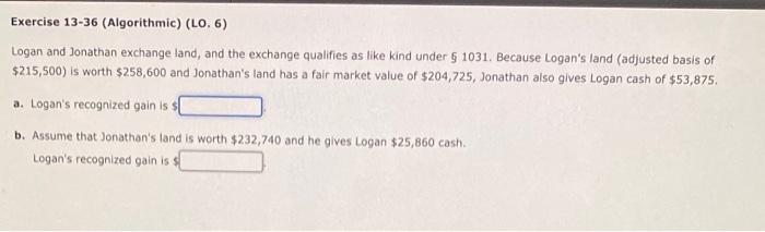 Exercise 13-36 (Algorithmic) (LO. 6) Logan and Jonathan exchange land, and the