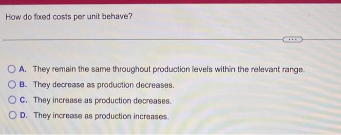 How do fixed costs per unit behave? OA. They remain the same