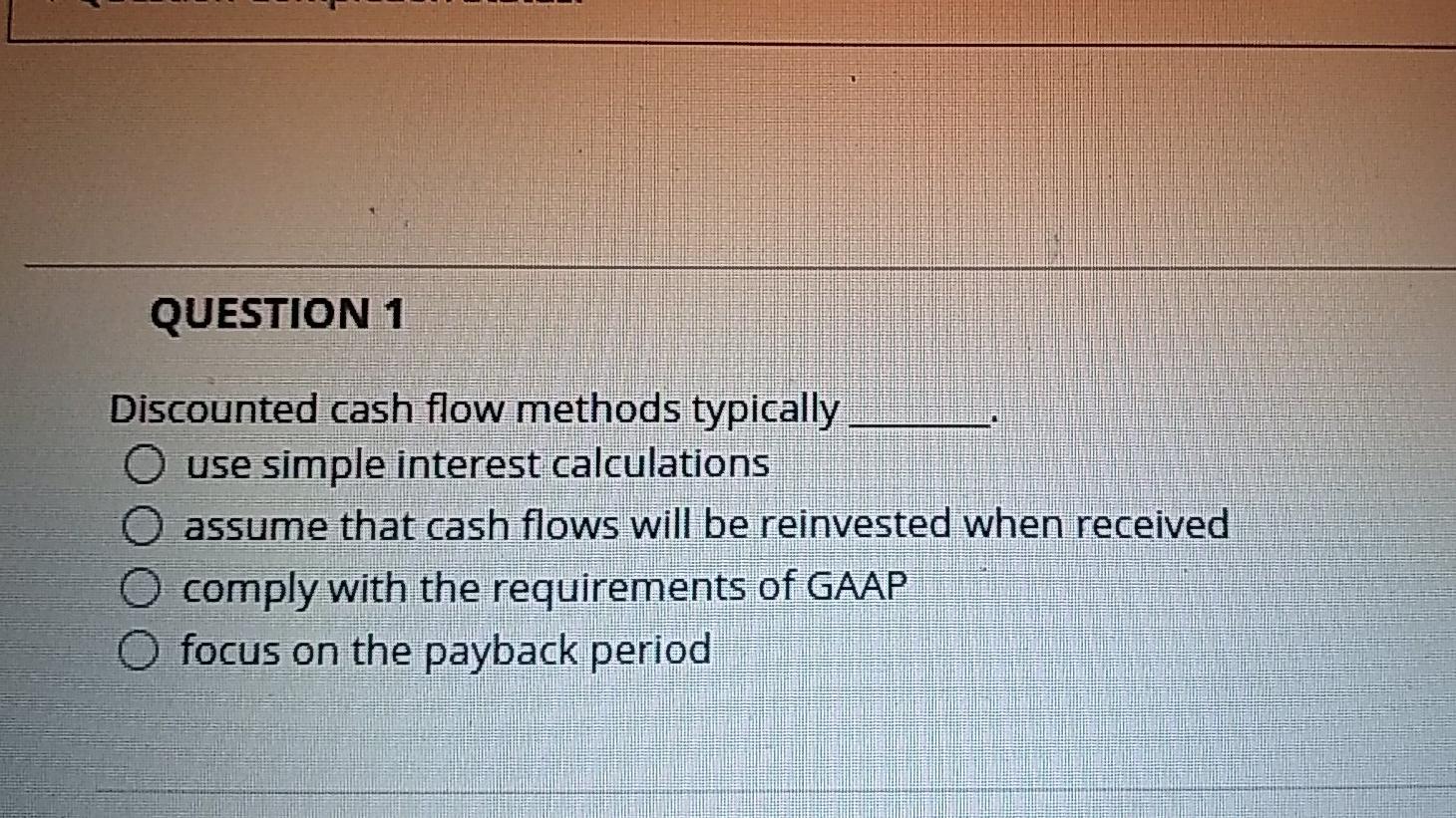 QUESTION 1 Discounted cash flow methods typically use simple interest calculations O