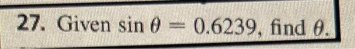 27. Given sin 0 = 0.6239, find 0.