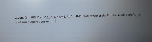Given, Q = 100. P=RM7, AFC = RM2, AVC = RM6. state