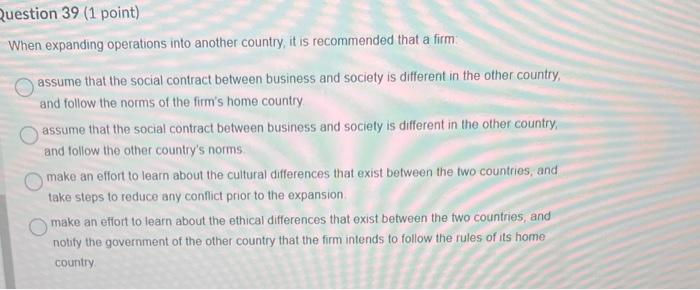 Question 39 (1 point) When expanding operations into another country, it is