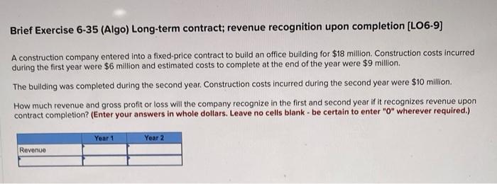 Brief Exercise 6-35 (Algo) Long-term contract; revenue recognition upon completion [LO6-9] A