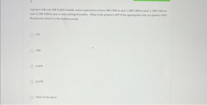 7. A project will cost GBP 1,000 initially, and is expected to