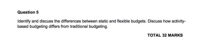 Question 5 Identify and discuss the differences between static and flexible budgets.