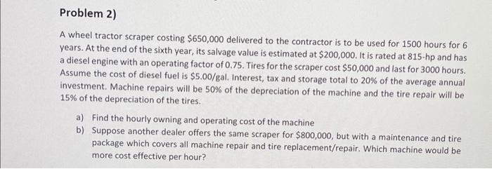 Problem 2) A wheel tractor scraper costing $650,000 delivered to the contractor