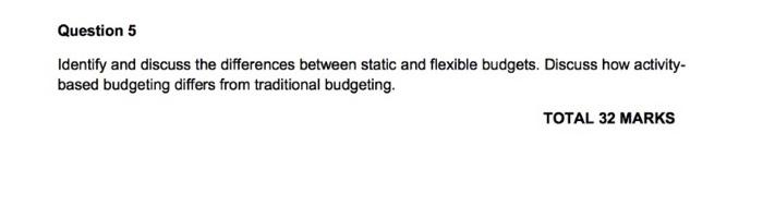 Question 5 Identify and discuss the differences between static and flexible budgets.