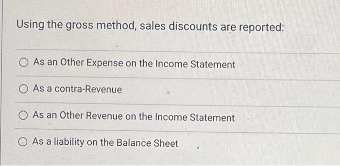 Using the gross method, sales discounts are reported: As an Other Expense
