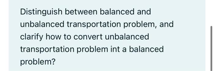 Distinguish between balanced and unbalanced transportation problem, and clarify how to convert