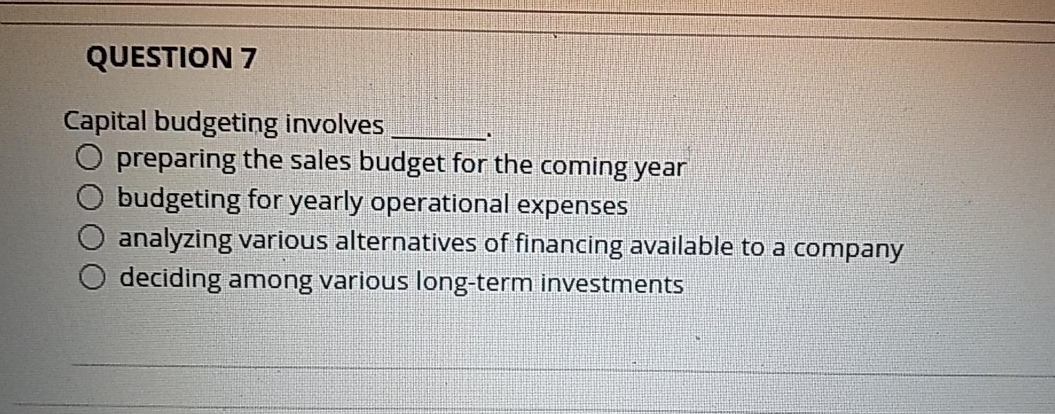 QUESTION 7 Capital budgeting involves O preparing the sales budget for the