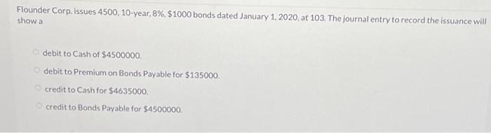 Flounder Corp. issues 4500, 10-year, 8%, $1000 bonds dated January 1, 2020,