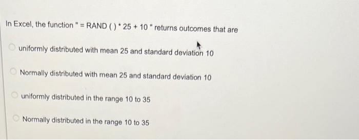 In Excel, the function" = RAND () * 25+ 10" returns outcomes