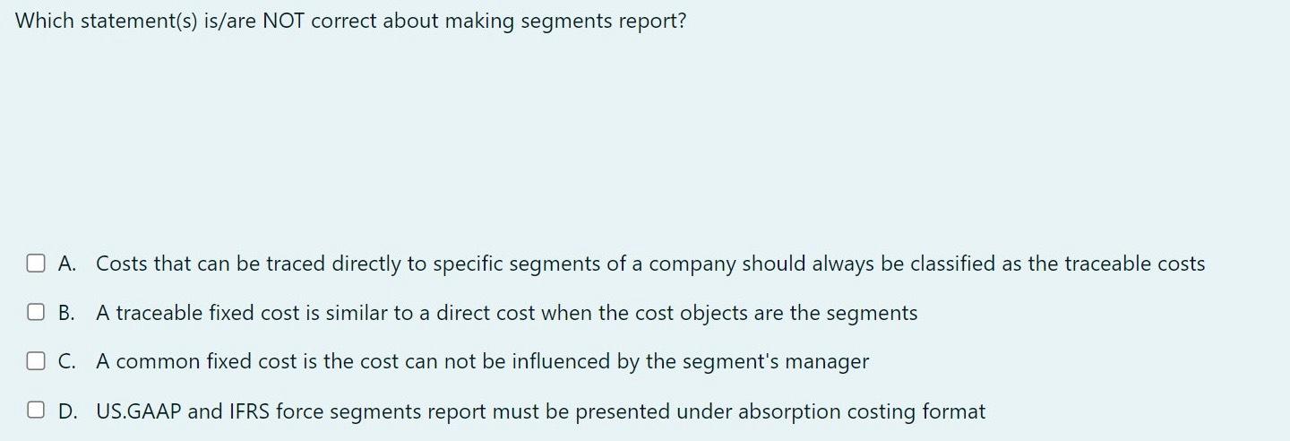 Which statement(s) is/are NOT correct about making segments report? A. Costs that