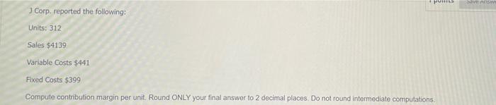 J Corp. reported the following: Units: 312 Sales $4139 Variable Costs $441