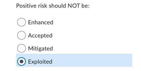 Positive risk should NOT be: Enhanced Accepted Mitigated Exploited