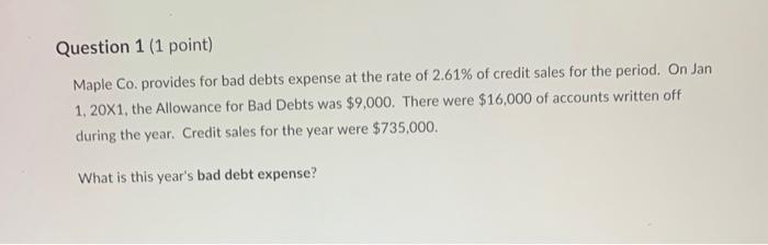 Question 1 (1 point) Maple Co. provides for bad debts expense at