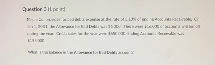 Question 3 (1 point) Maple Co. provides for bad debts expense at