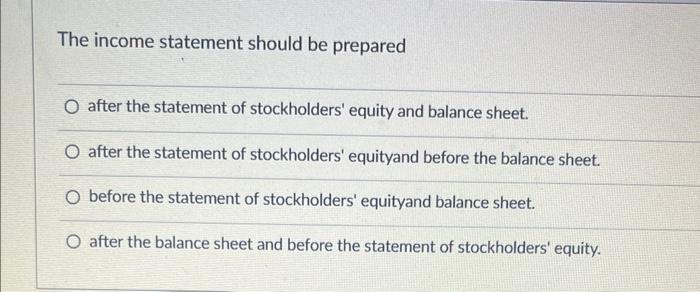 The income statement should be prepared O after the statement of stockholders'