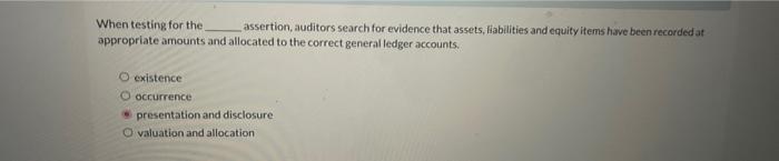 When testing for the. assertion, auditors search for evidence that assets, liabilities
