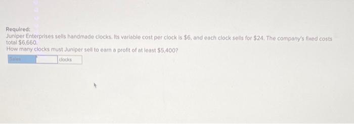 Required: Juniper Enterprises sells handmade clocks. Its variable cost per clock is
