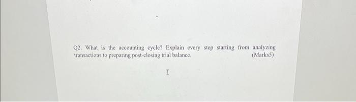 Q2. What is the accounting cycle? Explain every step starting from analyzing
