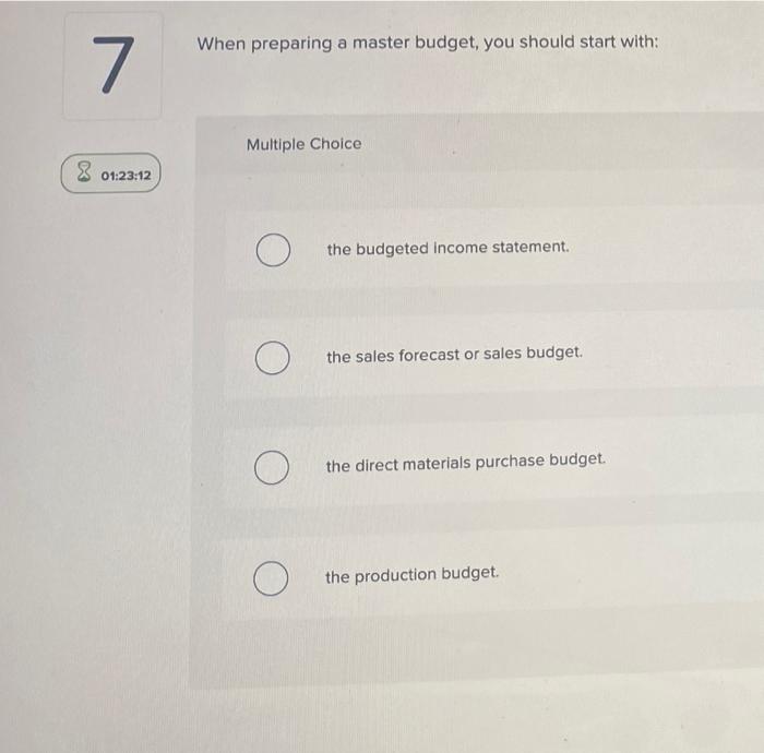 7 When preparing a master budget, you should start with: 01:23:12 Multiple
