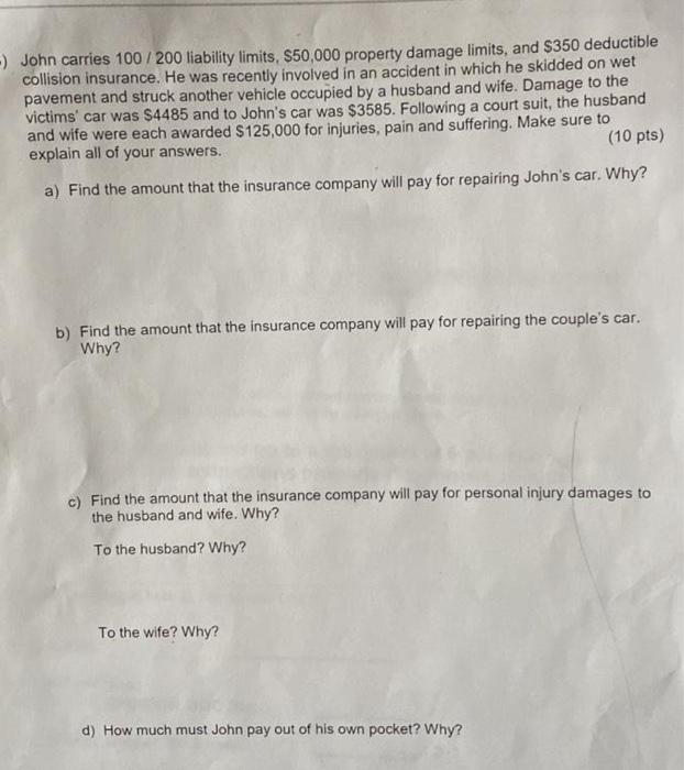 -) John carries 100/200 liability limits, $50,000 property damage limits, and $350