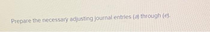 Prepare the necessary adjusting journal entries (a) through (e).