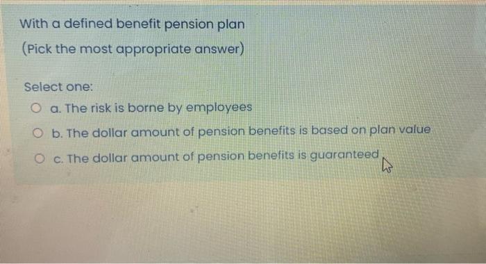 With a defined benefit pension plan (Pick the most appropriate answer) Select