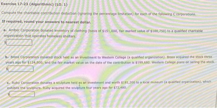 Exercise 17-23 (Algorithmic) (LO. 1) Compute the charitable contribution deduction (ignoring the