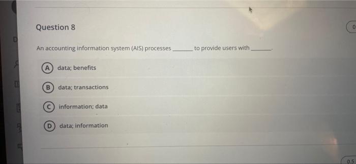 Question 8 An accounting information system (AIS) processes. A data; benefits B