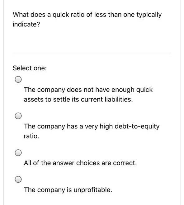 What does a quick ratio of less than one typically indicate? Select