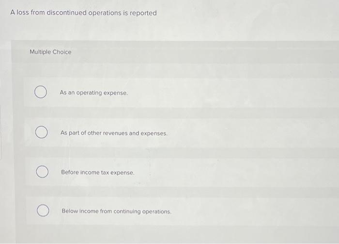 A loss from discontinued operations is reported Multiple Choice As an operating