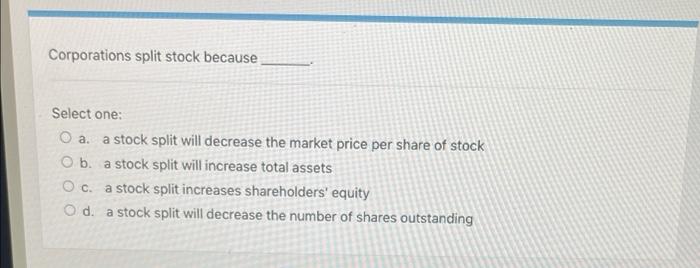 Corporations split stock because Select one: O a. a stock split will
