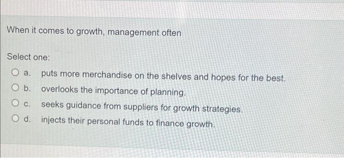 When it comes to growth, management often Select one: O a. puts