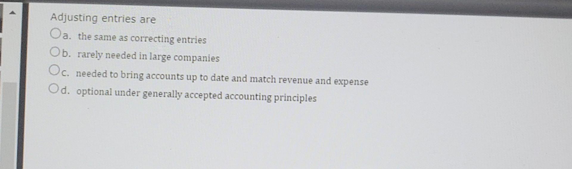 Adjusting entries are Oa. the same as correcting entries Ob. rarely needed