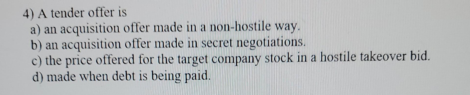 4) A tender offer is a) an acquisition offer made in a