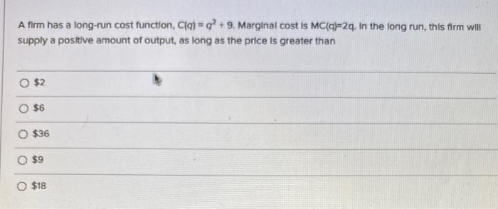 A firm has a long-run cost function, C(q) q2+9. Marginal cost is
