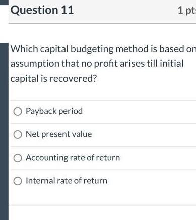 Question 11 1 pt: Which capital budgeting method is based on assumption