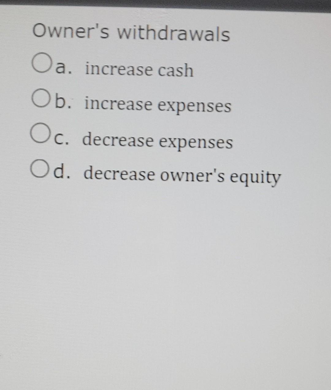 Owner's withdrawals Oa. increase cash Ob. increase expenses Oc. decrease expenses Od.