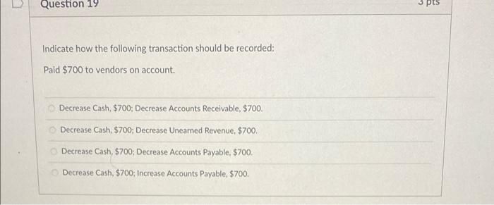 Question 19 Indicate how the following transaction should be recorded: Paid $700